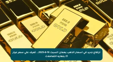 ارتفاع جديد في أسعار الذهب بعمان السبت 16-8-2025.. تعرف على سعر عيار 21 بنهاية التعاملات